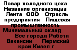 Повар холодного цеха › Название организации ­ Лента, ООО › Отрасль предприятия ­ Пищевая промышленность › Минимальный оклад ­ 30 000 - Все города Работа » Вакансии   . Пермский край,Кизел г.